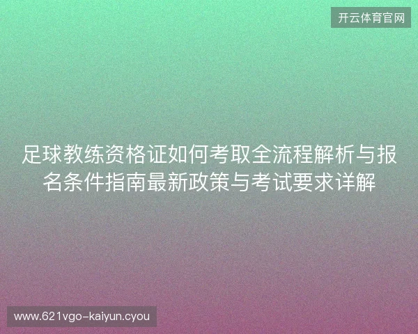 足球教练资格证如何考取全流程解析与报名条件指南最新政策与考试要求详解